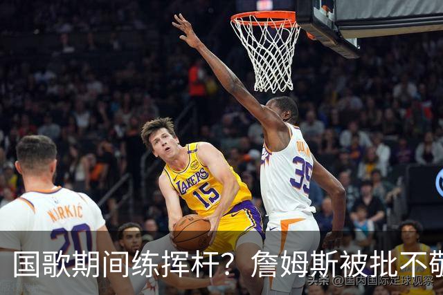 国歌期间练挥杆？詹姆斯被批不敬，本人未回应