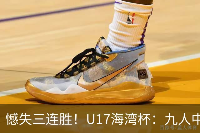 憾失三连胜！U17海湾杯：九人中国3比3十人巴林，彭显宸、冀政浩染红，杨宸硕世界波