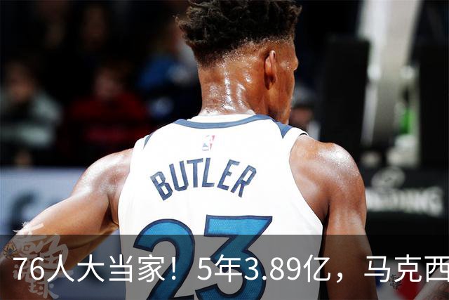 76人大当家！5年3.89亿，马克西超顶要来了？